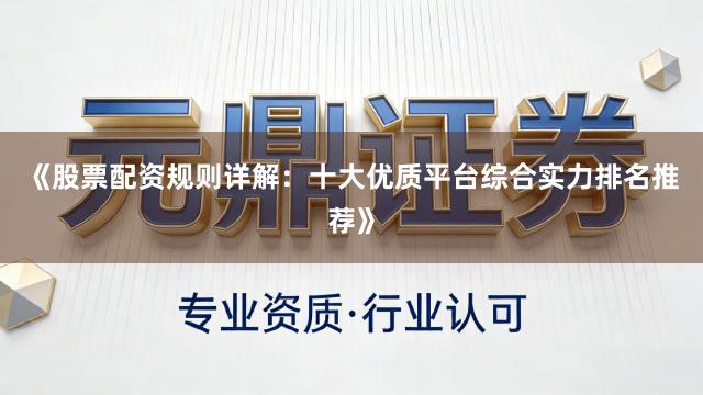 《股票配资规则详解：十大优质平台综合实力排名推荐》