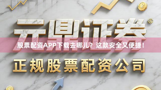 股票配资APP下载去哪儿？这款安全又便捷！