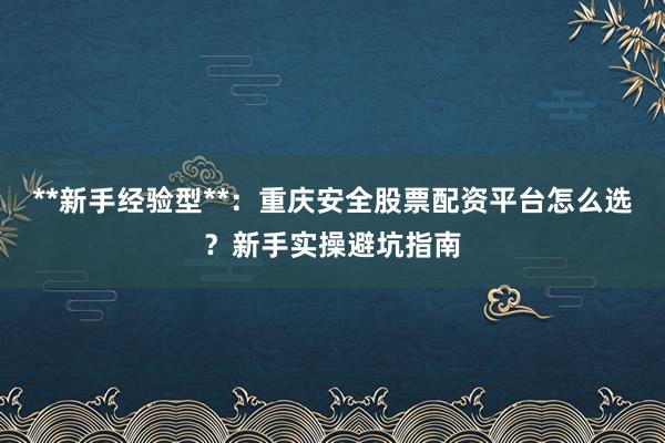 **新手经验型**：重庆安全股票配资平台怎么选？新手实操避坑指南