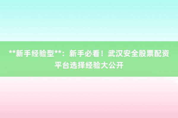**新手经验型**：新手必看！武汉安全股票配资平台选择经验大公开