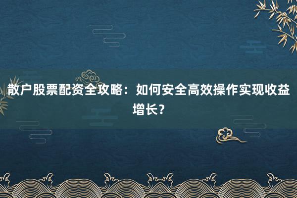 散户股票配资全攻略：如何安全高效操作实现收益增长？
