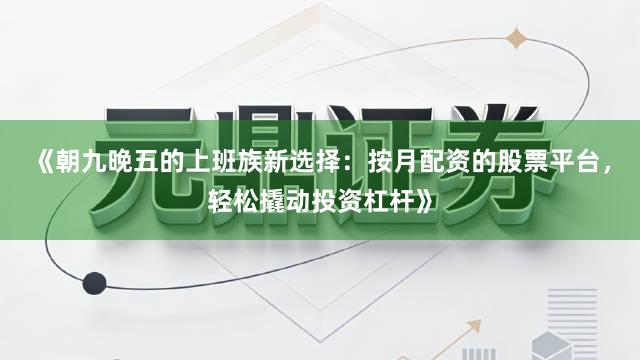《朝九晚五的上班族新选择：按月配资的股票平台，轻松撬动投资杠杆》