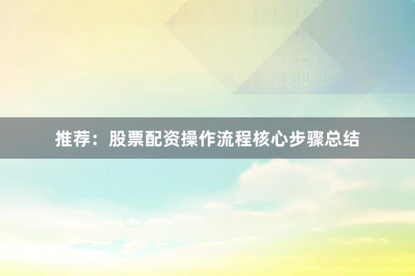 推荐：股票配资操作流程核心步骤总结
