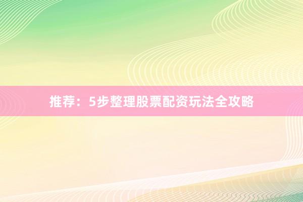 推荐：5步整理股票配资玩法全攻略