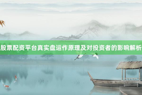 股票配资平台真实盘运作原理及对投资者的影响解析