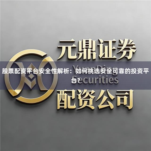 股票配资平台安全性解析：如何挑选安全可靠的投资平台？