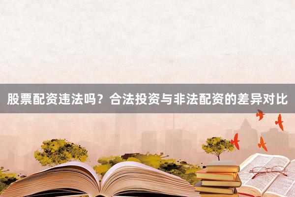股票配资违法吗？合法投资与非法配资的差异对比