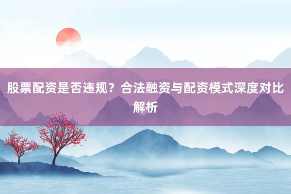股票配资是否违规？合法融资与配资模式深度对比解析