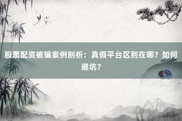 股票配资被骗案例剖析：真假平台区别在哪？如何避坑？