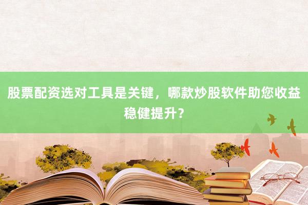 股票配资选对工具是关键，哪款炒股软件助您收益稳健提升？