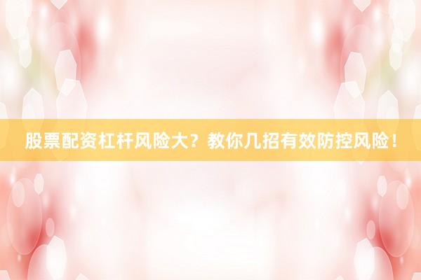 股票配资杠杆风险大？教你几招有效防控风险！