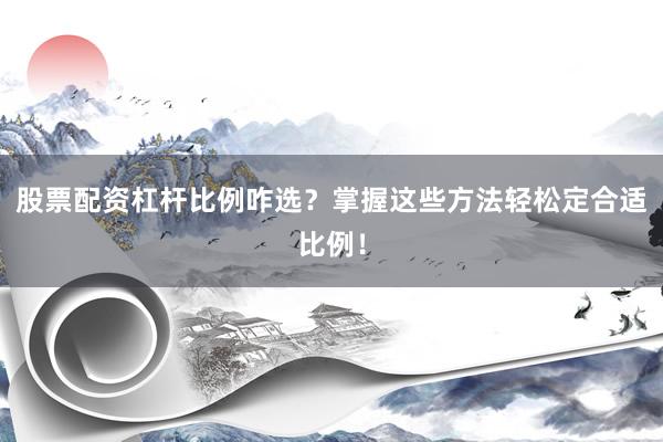股票配资杠杆比例咋选？掌握这些方法轻松定合适比例！