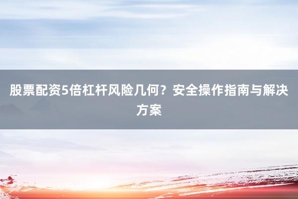 股票配资5倍杠杆风险几何？安全操作指南与解决方案