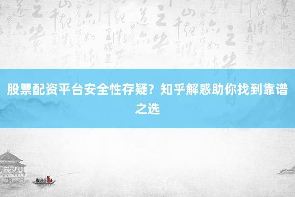 股票配资平台安全性存疑？知乎解惑助你找到靠谱之选