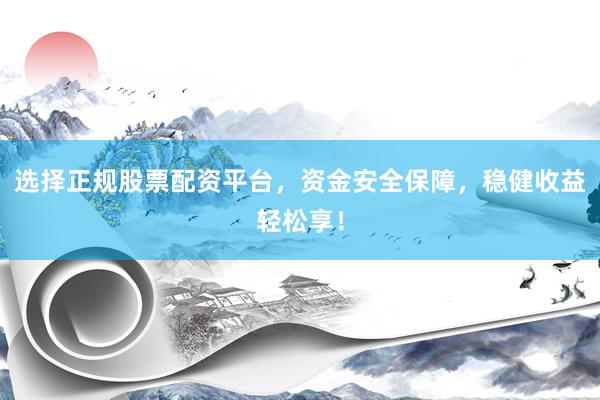选择正规股票配资平台，资金安全保障，稳健收益轻松享！
