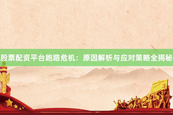 股票配资平台跑路危机：原因解析与应对策略全揭秘
