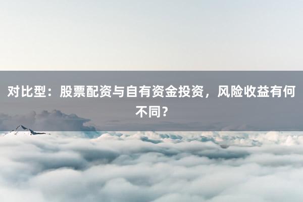 对比型：股票配资与自有资金投资，风险收益有何不同？