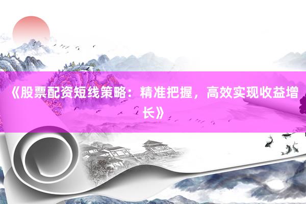 《股票配资短线策略：精准把握，高效实现收益增长》