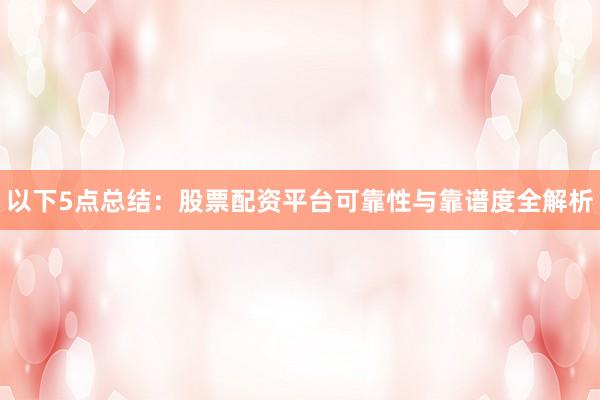 以下5点总结：股票配资平台可靠性与靠谱度全解析
