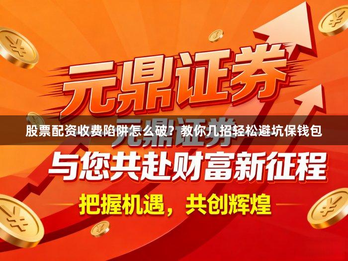 股票配资收费陷阱怎么破？教你几招轻松避坑保钱包