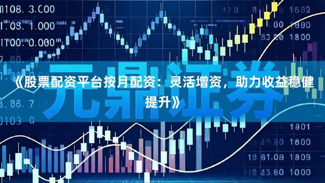 《股票配资平台按月配资：灵活增资，助力收益稳健提升》