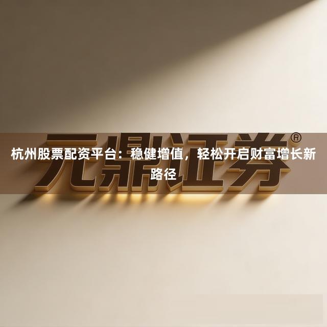 杭州股票配资平台：稳健增值，轻松开启财富增长新路径