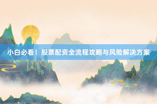 小白必看！股票配资全流程攻略与风险解决方案