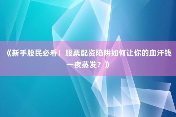 《新手股民必看！股票配资陷阱如何让你的血汗钱一夜蒸发？》