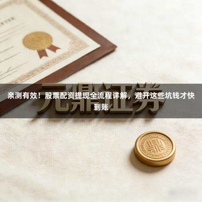 亲测有效！股票配资提现全流程详解，避开这些坑钱才快到账