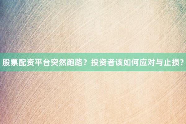 股票配资平台突然跑路?投资者该如何应对与止损?