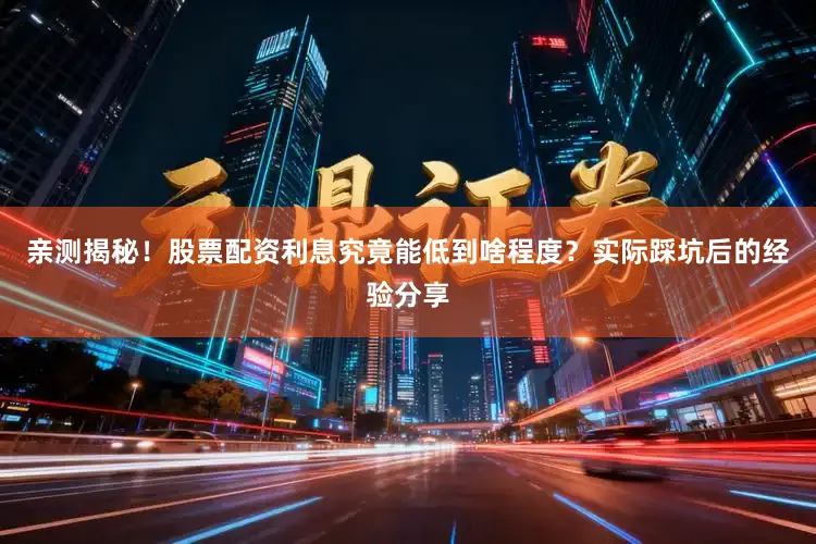 亲测揭秘！股票配资利息究竟能低到啥程度？实际踩坑后的经验分享
