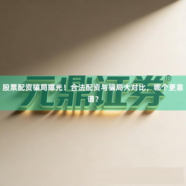 股票配资骗局曝光！合法配资与骗局大对比，哪个更靠谱？