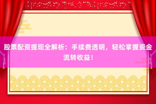 股票配资提现全解析：手续费透明，轻松掌握资金流转收益！