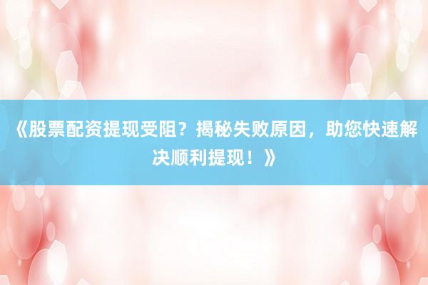 《股票配资提现受阻？揭秘失败原因，助您快速解决顺利提现！》