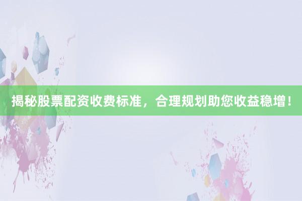 揭秘股票配资收费标准,合理规划助您收益稳增!