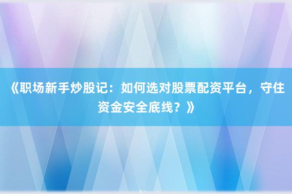 《职场新手炒股记:如何选对股票配资平台,守住资金安全底线?》