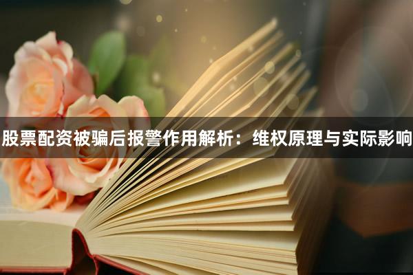 股票配资被骗后报警作用解析：维权原理与实际影响