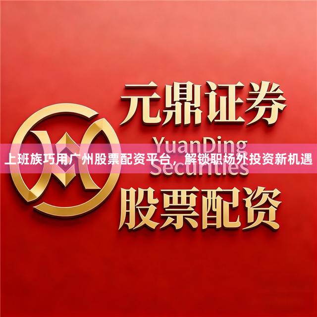 上班族巧用广州股票配资平台，解锁职场外投资新机遇