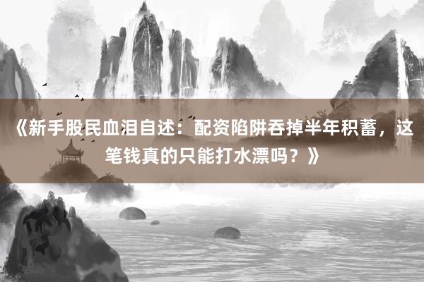 《新手股民血泪自述：配资陷阱吞掉半年积蓄，这笔钱真的只能打水漂吗？》