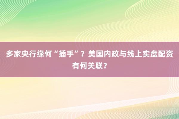 多家央行缘何“插手”？美国内政与线上实盘配资有何关联？