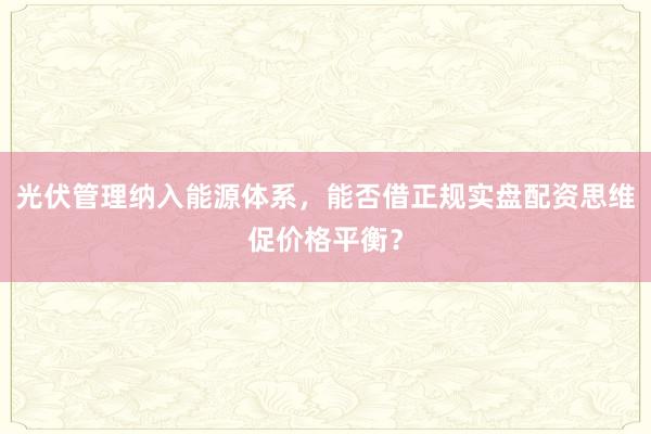 光伏管理纳入能源体系，能否借正规实盘配资思维促价格平衡？