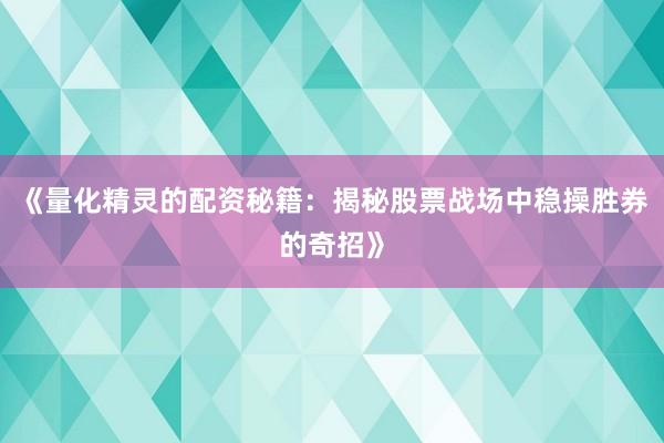 《量化精灵的配资秘籍：揭秘股票战场中稳操胜券的奇招》