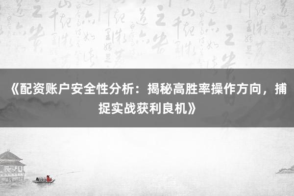 《配资账户安全性分析：揭秘高胜率操作方向，捕捉实战获利良机》