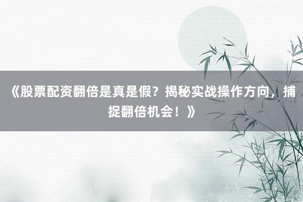 《股票配资翻倍是真是假？揭秘实战操作方向，捕捉翻倍机会！》
