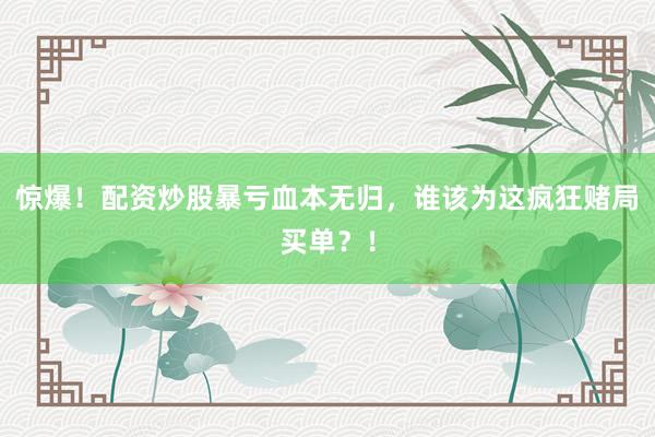 惊爆！配资炒股暴亏血本无归，谁该为这疯狂赌局买单？！