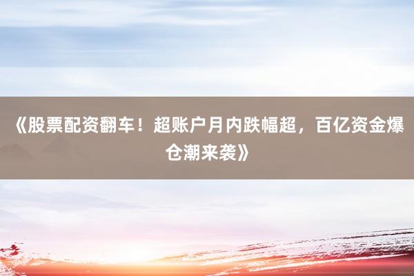 《股票配资翻车！超账户月内跌幅超，百亿资金爆仓潮来袭》