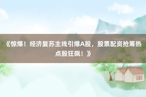 《惊爆！经济复苏主线引爆A股，股票配资抢筹热点股狂飙！》