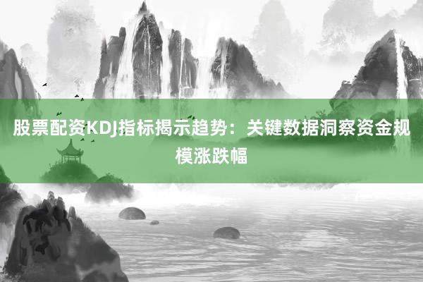 股票配资KDJ指标揭示趋势：关键数据洞察资金规模涨跌幅