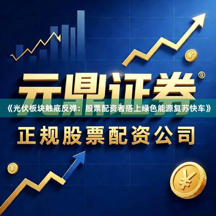 《光伏板块触底反弹：股票配资者搭上绿色能源复苏快车》