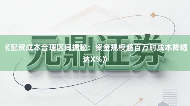 《配资成本合理区间揭秘：资金规模超百万时成本降幅达X%》